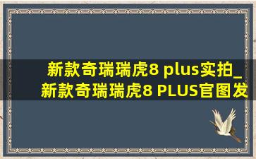 新款奇瑞瑞虎8 plus实拍_新款奇瑞瑞虎8 PLUS官图发布